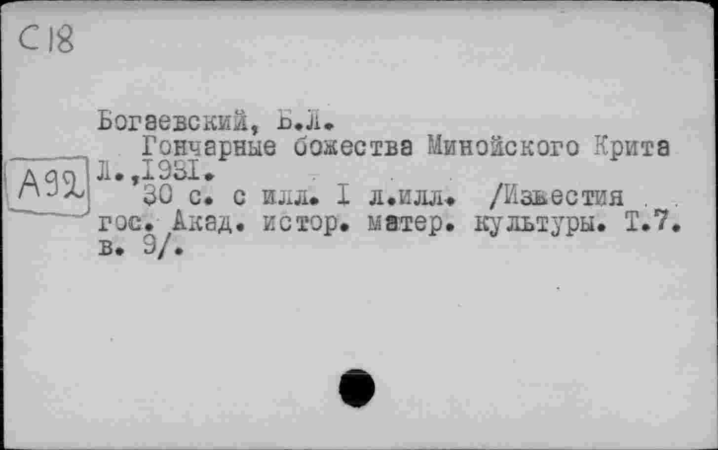 ﻿А 9%
Богаевский, Ь.л.
Гончарные оокества Минойского Крита Л. ,1931.
30 с. с илл» I л.илл» /Известия . . гос. Акад, истор. матер, культуры. Т.7, в. 9/.